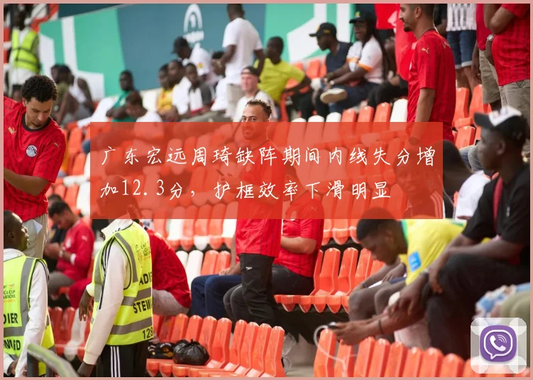 广东宏远周琦缺阵期间内线失分增加12.3分，护框效率下滑明显