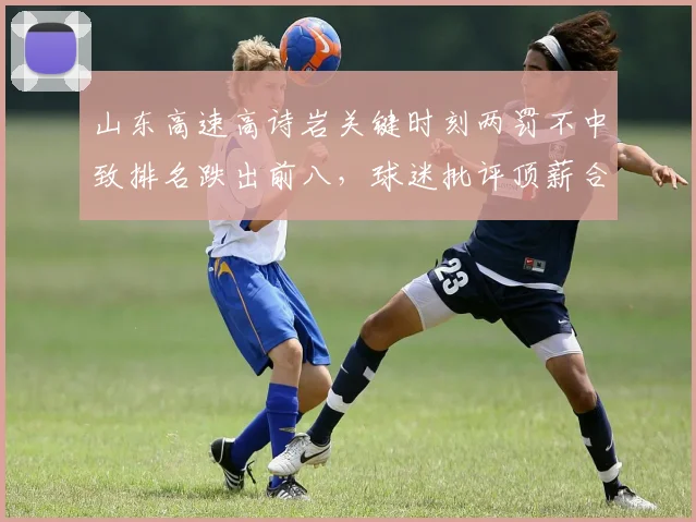 山东高速高诗岩关键时刻两罚不中致排名跌出前八，球迷批评顶薪合同溢价