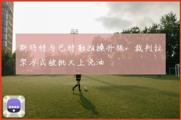 斯玛特与巴特勒推搡升级，裁判拉架方式被批火上浇油