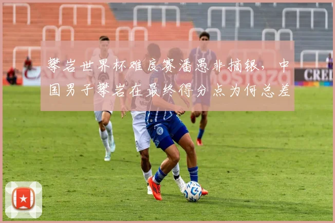 攀岩世界杯难度赛潘愚非摘银，中国男子攀岩在最终得分点为何总差临门一脚？