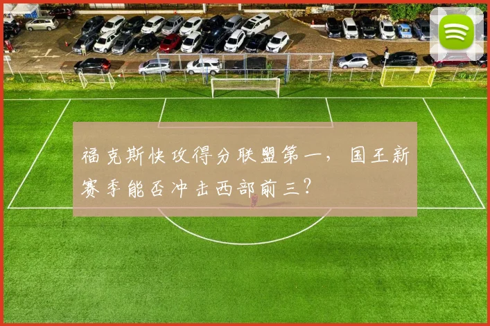 福克斯快攻得分联盟第一，国王新赛季能否冲击西部前三？