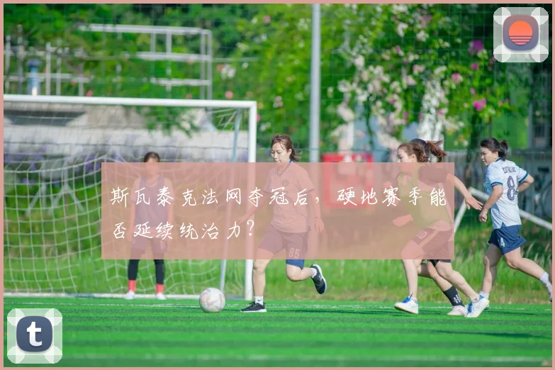 斯瓦泰克法网夺冠后，硬地赛季能否延续统治力？