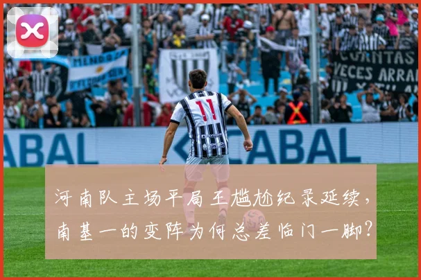 河南队主场平局王尴尬纪录延续，南基一的变阵为何总差临门一脚？