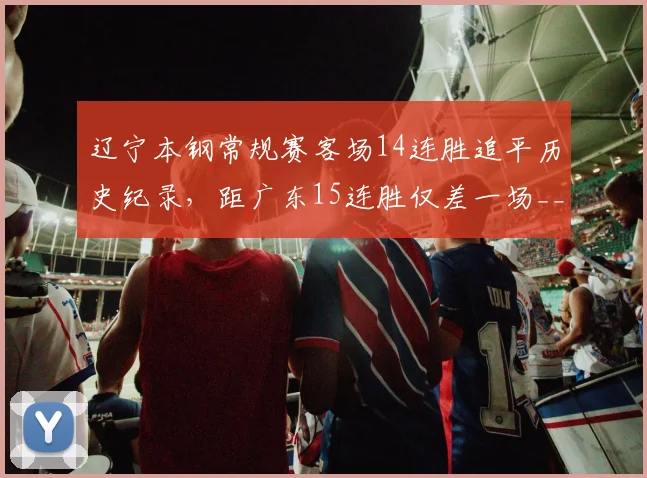 辽宁本钢常规赛客场14连胜追平历史纪录，距广东15连胜仅差一场__br_