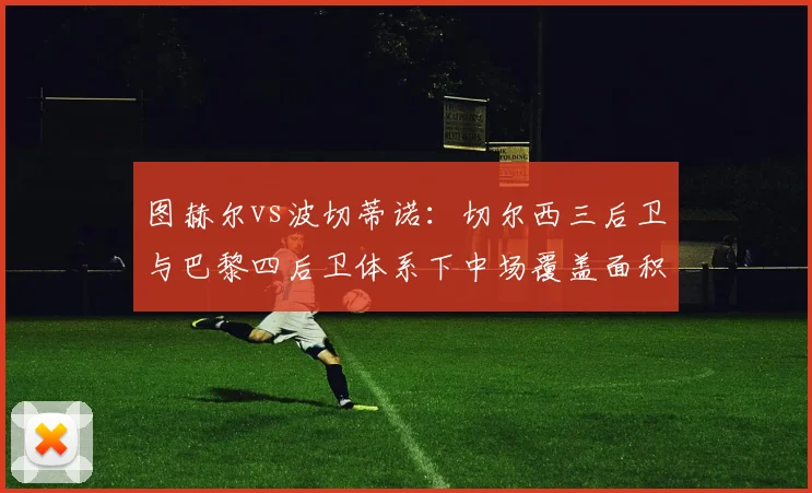 图赫尔vs波切蒂诺：切尔西三后卫与巴黎四后卫体系下中场覆盖面积差异