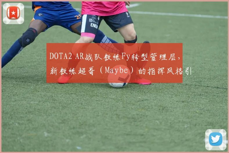 DOTA2 AR战队教练Fy转型管理层，新教练超哥（Maybe）的指挥风格引发猜想