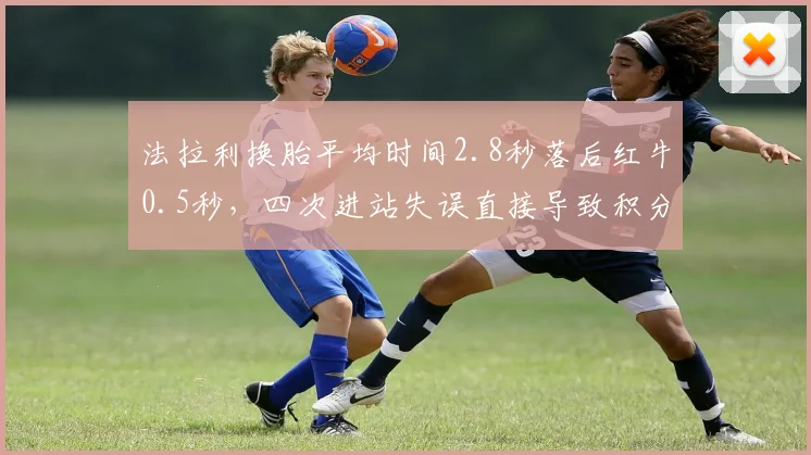 法拉利换胎平均时间2.8秒落后红牛0.5秒,四次进站失误直接导致积分损失达35分